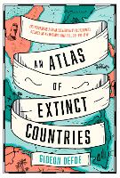 An Atlas of Extinct Countries: The Remarkable (and Occasionally Ridiculous) Stories of 48 Nations that Fell off the Map