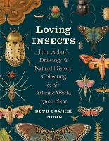 Loving Insects: John Abbot's Drawings and Natural History Collecting in the Atlantic World, 1760s-1840s (Wormsloe Foundation Nature Books)