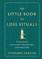 The Little Book of Loss Rituals: 75 Practices for Grieving, Mourning, and Healing