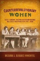 Counterrevolutionary Women: Race, Gender, and Mexico's Unfinished Religious Restoration, 1917-1946 (Engendering Latin America)