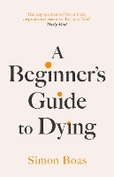 A Beginner's Guide to Dying: The Sunday Times Bestseller, 'Has anyone ever written a more inspirational paean to the joy of life?' Daily Mail